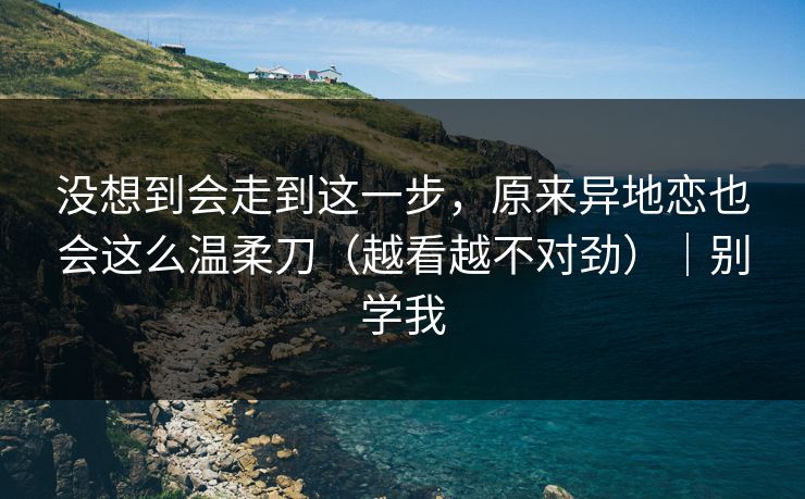 没想到会走到这一步，原来异地恋也会这么温柔刀（越看越不对劲）｜别学我  第1张