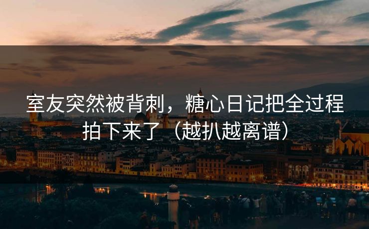 室友突然被背刺,糖心日记把全过程拍下来了(越扒越离谱) 室友突然被背刺,糖心日记把全过程拍下来了(越扒越离谱)