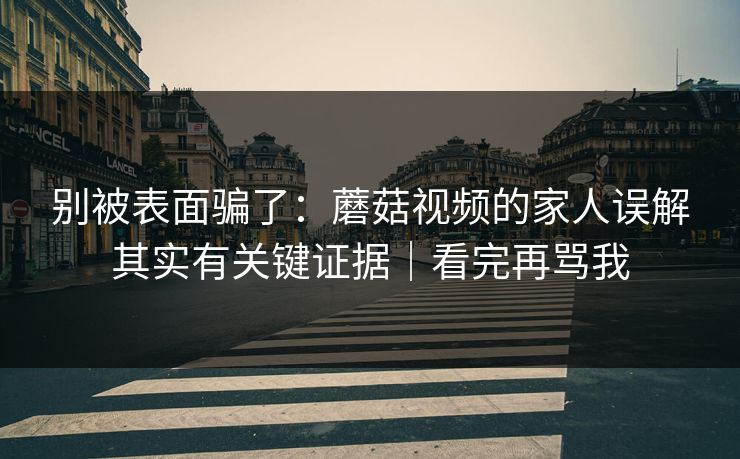 别被表面骗了：蘑菇视频的家人误解其实有关键证据｜看完再骂我