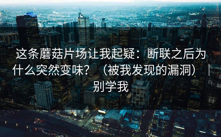 这条蘑菇片场让我起疑：断联之后为什么突然变味？（被我发现的漏洞）｜别学我
