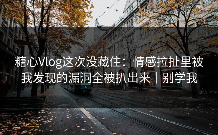 糖心Vlog这次没藏住:情感拉扯里被我发现的漏洞全被扒出来|别学我 糖心Vlog这次没藏住:情感拉扯里被我发现的漏洞全被扒出来|别学我