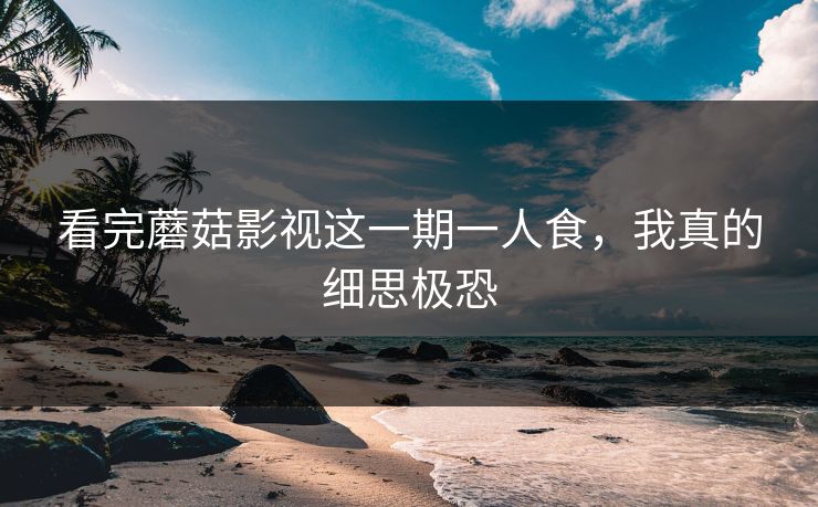 看完蘑菇影视这一期一人食,我真的细思极恐 第1张 看完蘑菇影视这一期一人食,我真的细思极恐 第1张