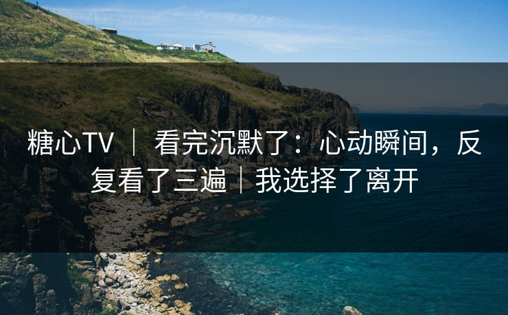 糖心TV | 看完沉默了:心动瞬间,反复看了三遍|我选择了离开 第1张 糖心TV | 看完沉默了:心动瞬间,反复看了三遍|我选择了离开 第1张