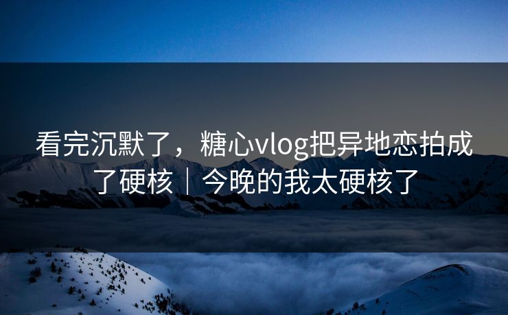 看完沉默了,糖心vlog把异地恋拍成了硬核|今晚的我太硬核了 看完沉默了,糖心vlog把异地恋拍成了硬核|今晚的我太硬核了