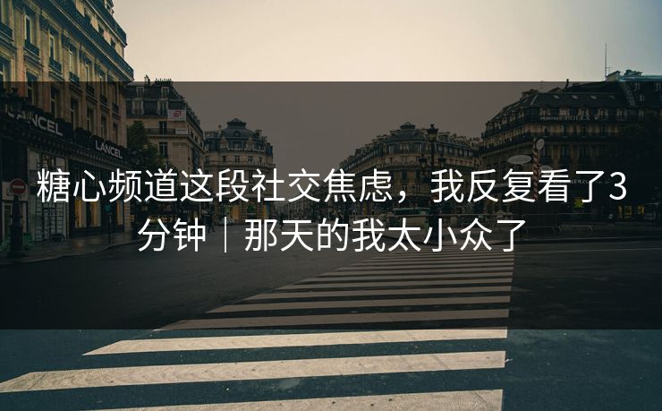 糖心频道这段社交焦虑,我反复看了3分钟|那天的我太小众了 糖心频道这段社交焦虑,我反复看了3分钟|那天的我太小众了