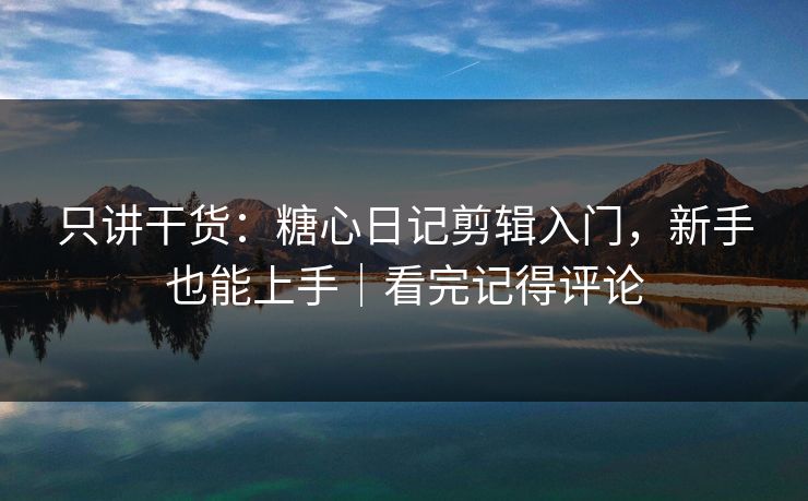 只讲干货:糖心日记剪辑入门,新手也能上手|看完记得评论 只讲干货:糖心日记剪辑入门,新手也能上手|看完记得评论