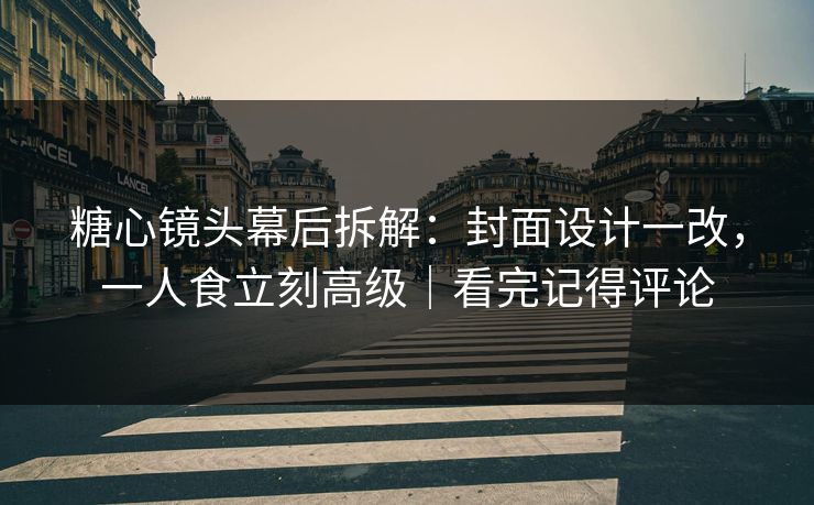 糖心镜头幕后拆解：封面设计一改，一人食立刻高级｜看完记得评论