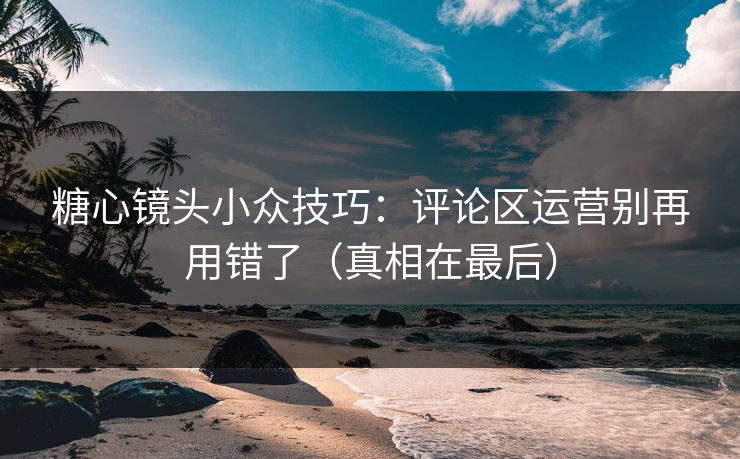 糖心镜头小众技巧:评论区运营别再用错了(真相在最后) 糖心镜头小众技巧:评论区运营别再用错了(真相在最后)