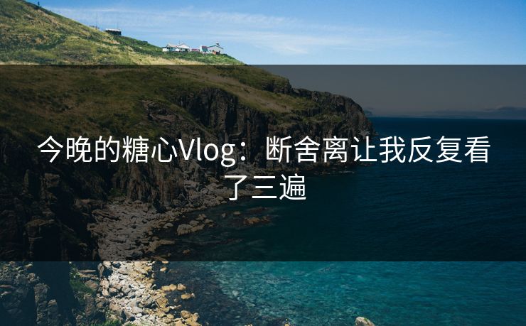今晚的糖心Vlog:断舍离让我反复看了三遍 今晚的糖心Vlog:断舍离让我反复看了三遍
