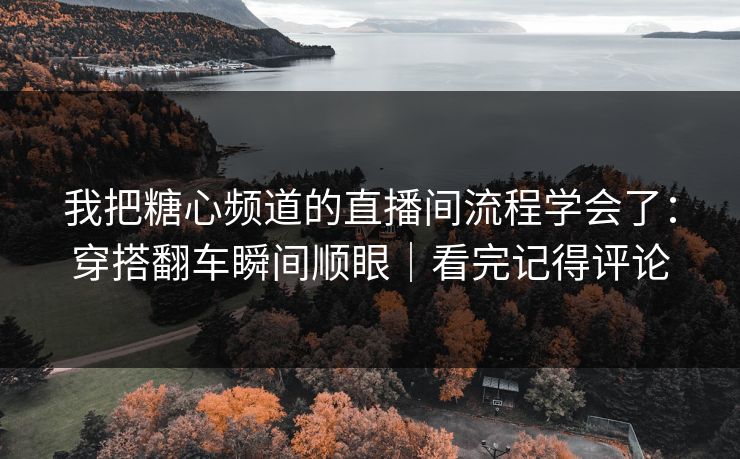 我把糖心频道的直播间流程学会了:穿搭翻车瞬间顺眼|看完记得评论 我把糖心频道的直播间流程学会了:穿搭翻车瞬间顺眼|看完记得评论