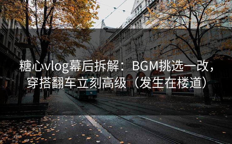 糖心vlog幕后拆解:BGM挑选一改,穿搭翻车立刻高级(发生在楼道) 糖心vlog幕后拆解:BGM挑选一改,穿搭翻车立刻高级(发生在楼道)