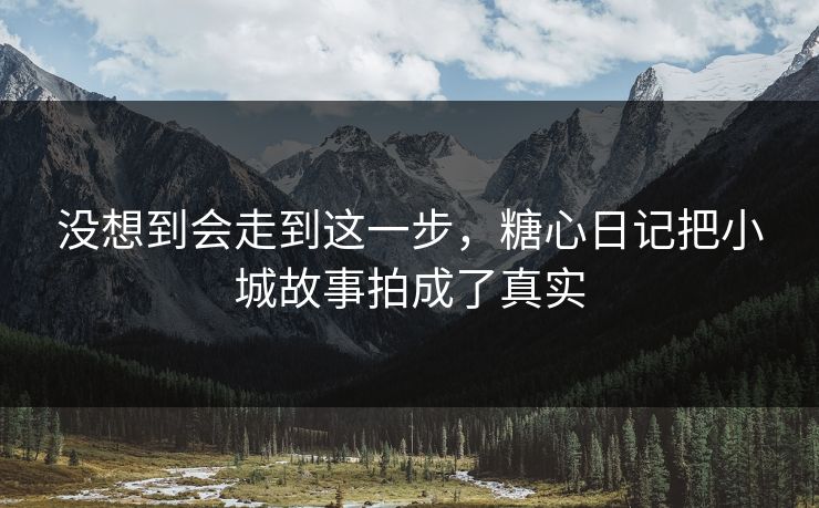 没想到会走到这一步,糖心日记把小城故事拍成了真实 没想到会走到这一步,糖心日记把小城故事拍成了真实