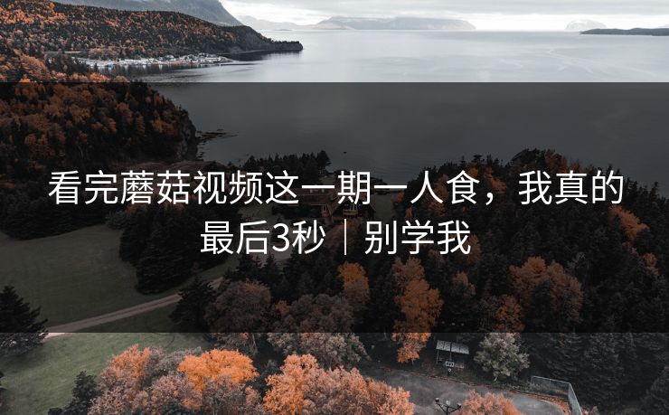 看完蘑菇视频这一期一人食，我真的最后3秒｜别学我