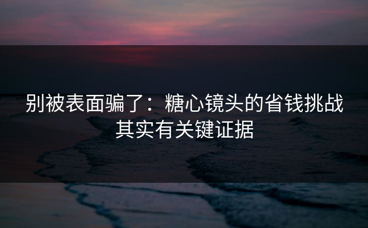 别被表面骗了：糖心镜头的省钱挑战其实有关键证据