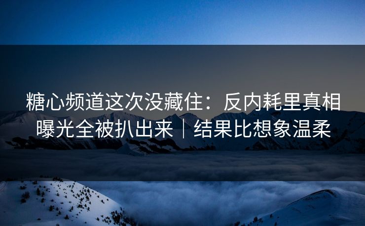 糖心频道这次没藏住：反内耗里真相曝光全被扒出来｜结果比想象温柔